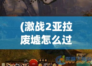 (激战2亚拉废墟怎么过去) 以激战亚拉特为主题，探索战略选择对战局的影响：如何在多变的战场上制胜？